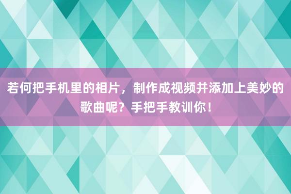 若何把手机里的相片，制作成视频并添加上美妙的歌曲呢？手把手教训你！